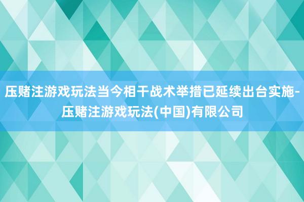 压赌注游戏玩法当今相干战术举措已延续出台实施-压赌注游戏玩法(中国)有限公司