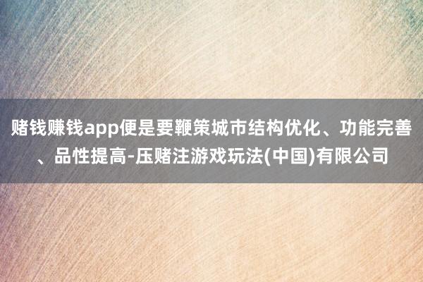 赌钱赚钱app便是要鞭策城市结构优化、功能完善、品性提高-压赌注游戏玩法(中国)有限公司