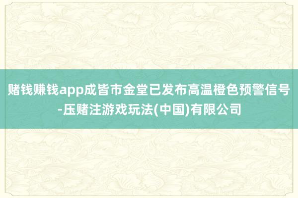 赌钱赚钱app成皆市金堂已发布高温橙色预警信号-压赌注游戏玩法(中国)有限公司