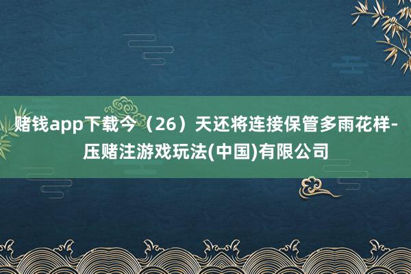 赌钱app下载今（26）天还将连接保管多雨花样-压赌注游戏玩法(中国)有限公司