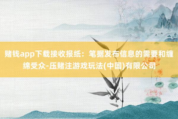 赌钱app下载接收报纸：笔据发布信息的需要和缠绵受众-压赌注游戏玩法(中国)有限公司