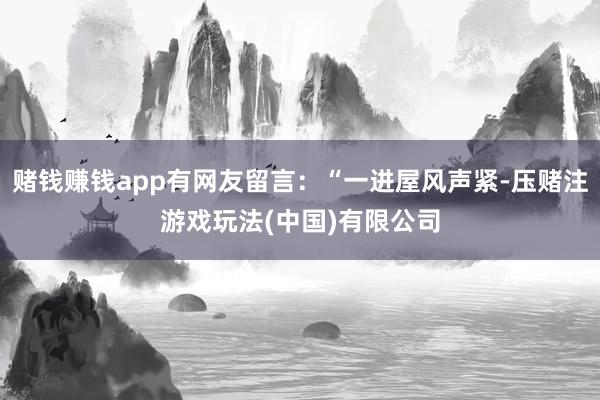 赌钱赚钱app有网友留言:“一进屋风声紧-压赌注游戏玩法(中国)有限公司