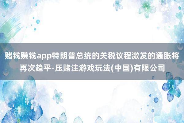赌钱赚钱app特朗普总统的关税议程激发的通胀将再次趋平-压赌注游戏玩法(中国)有限公司