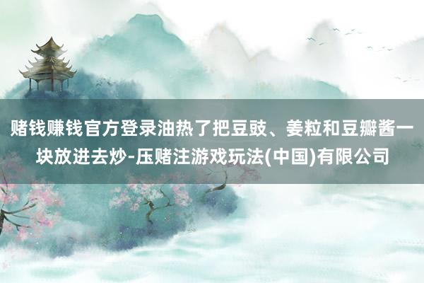 赌钱赚钱官方登录油热了把豆豉、姜粒和豆瓣酱一块放进去炒-压赌注游戏玩法(中国)有限公司