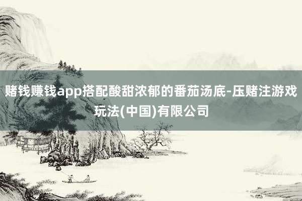 赌钱赚钱app搭配酸甜浓郁的番茄汤底-压赌注游戏玩法(中国)有限公司