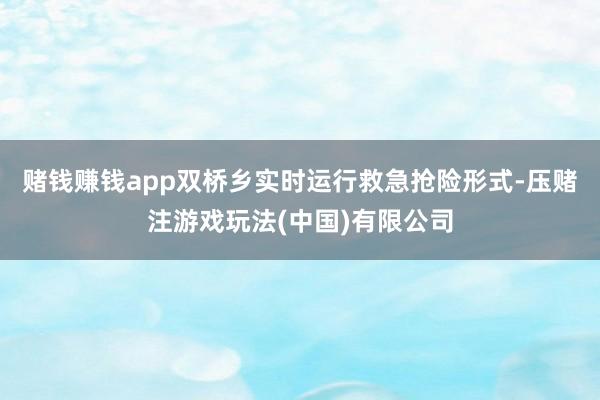 赌钱赚钱app双桥乡实时运行救急抢险形式-压赌注游戏玩法(中国)有限公司