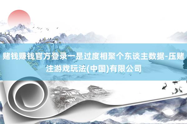 赌钱赚钱官方登录一是过度相聚个东谈主数据-压赌注游戏玩法(中国)有限公司