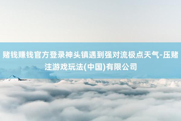 赌钱赚钱官方登录神头镇遇到强对流极点天气-压赌注游戏玩法(中国)有限公司