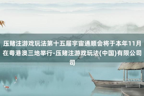 压赌注游戏玩法第十五届宇宙通顺会将于本年11月在粤港澳三地举行-压赌注游戏玩法(中国)有限公司