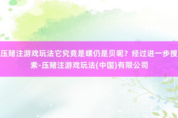 压赌注游戏玩法它究竟是螺仍是贝呢？经过进一步搜索-压赌注游戏玩法(中国)有限公司