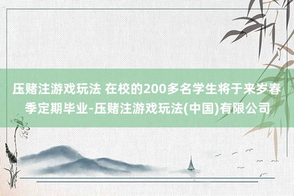 压赌注游戏玩法 在校的200多名学生将于来岁春季定期毕业-压赌注游戏玩法(中国)有限公司