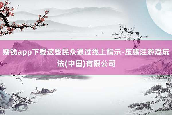 赌钱app下载这些民众通过线上指示-压赌注游戏玩法(中国)有限公司