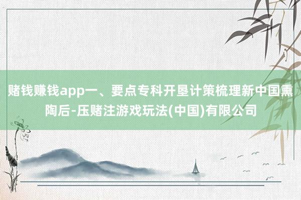 赌钱赚钱app一、要点专科开垦计策梳理新中国熏陶后-压赌注游戏玩法(中国)有限公司