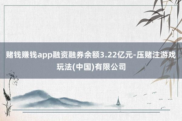 赌钱赚钱app融资融券余额3.22亿元-压赌注游戏玩法(中国)有限公司