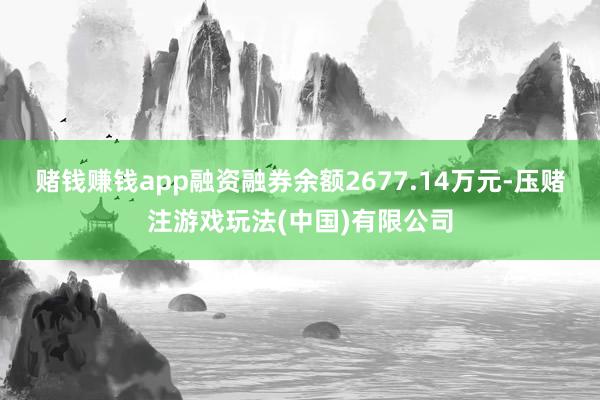 赌钱赚钱app融资融券余额2677.14万元-压赌注游戏玩法(中国)有限公司