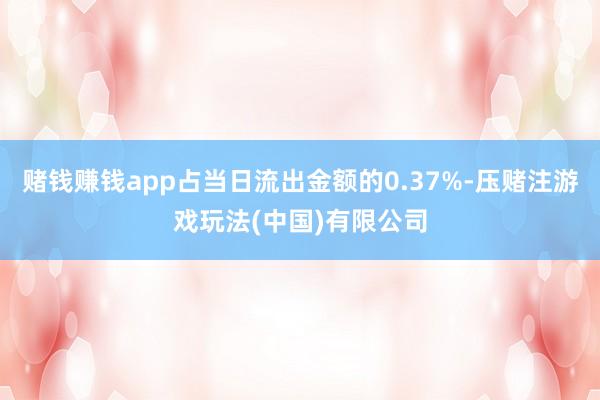 赌钱赚钱app占当日流出金额的0.37%-压赌注游戏玩法(中国)有限公司