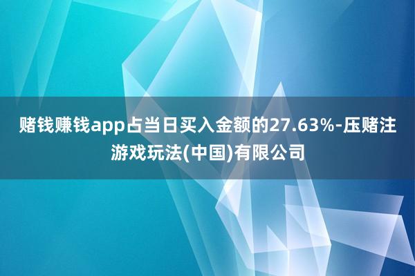 赌钱赚钱app占当日买入金额的27.63%-压赌注游戏玩法(中国)有限公司