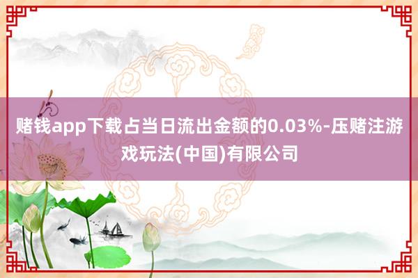 赌钱app下载占当日流出金额的0.03%-压赌注游戏玩法(中国)有限公司
