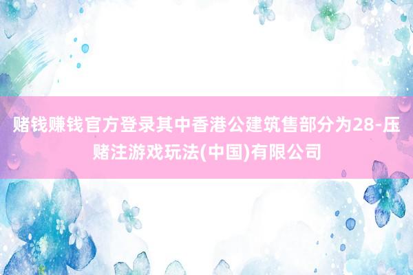 赌钱赚钱官方登录其中香港公建筑售部分为28-压赌注游戏玩法(中国)有限公司
