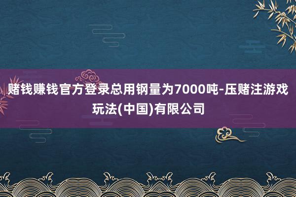 赌钱赚钱官方登录总用钢量为7000吨-压赌注游戏玩法(中国)有限公司