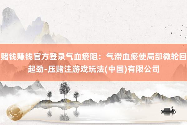 赌钱赚钱官方登录气血瘀阻：气滞血瘀使局部微轮回起劲-压赌注游戏玩法(中国)有限公司