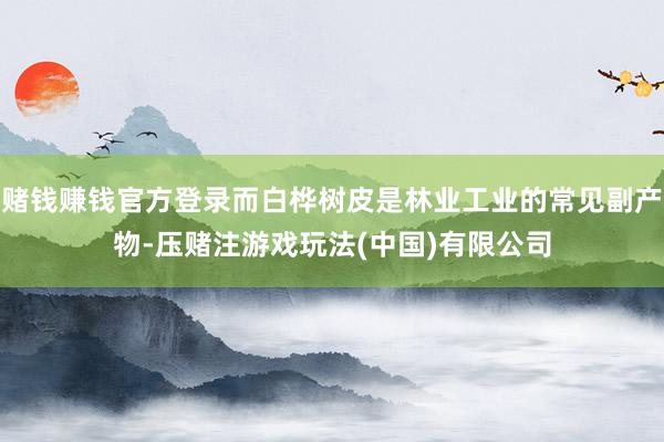 赌钱赚钱官方登录而白桦树皮是林业工业的常见副产物-压赌注游戏玩法(中国)有限公司