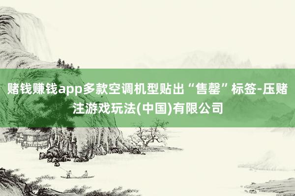 赌钱赚钱app多款空调机型贴出“售罄”标签-压赌注游戏玩法(中国)有限公司