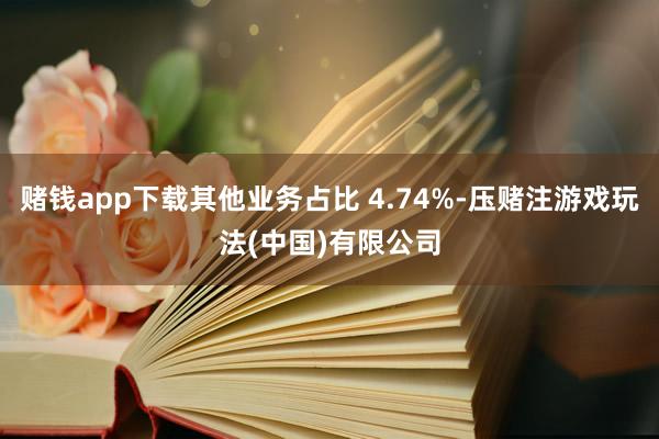 赌钱app下载其他业务占比 4.74%-压赌注游戏玩法(中国)有限公司