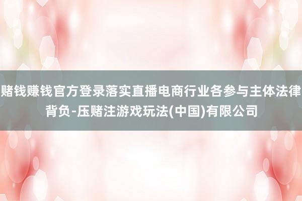赌钱赚钱官方登录落实直播电商行业各参与主体法律背负-压赌注游戏玩法(中国)有限公司