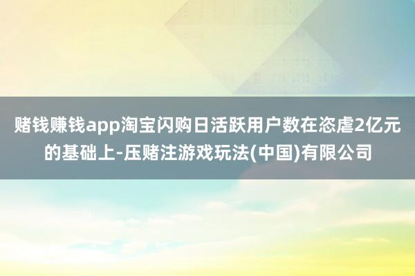 赌钱赚钱app淘宝闪购日活跃用户数在恣虐2亿元的基础上-压赌注游戏玩法(中国)有限公司