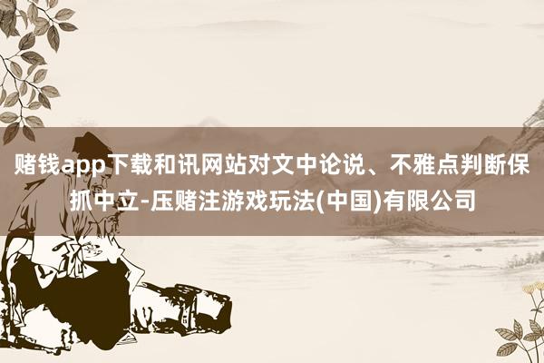 赌钱app下载和讯网站对文中论说、不雅点判断保抓中立-压赌注游戏玩法(中国)有限公司