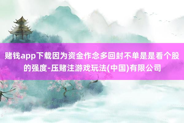 赌钱app下载因为资金作念多回封不单是是看个股的强度-压赌注游戏玩法(中国)有限公司