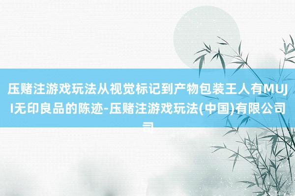 压赌注游戏玩法从视觉标记到产物包装王人有MUJI无印良品的陈迹-压赌注游戏玩法(中国)有限公司