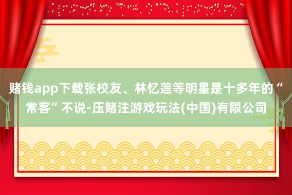 赌钱app下载张校友、林忆莲等明星是十多年的“常客”不说-压赌注游戏玩法(中国)有限公司