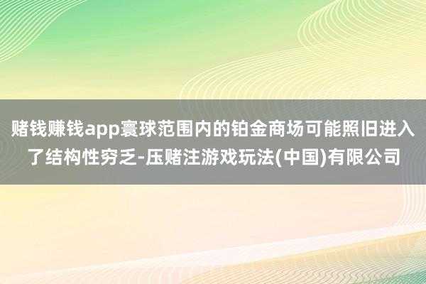 赌钱赚钱app寰球范围内的铂金商场可能照旧进入了结构性穷乏-压赌注游戏玩法(中国)有限公司
