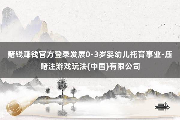 赌钱赚钱官方登录发展0-3岁婴幼儿托育事业-压赌注游戏玩法(中国)有限公司