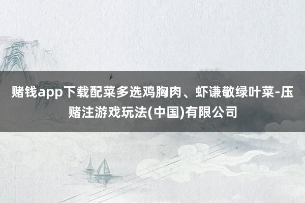 赌钱app下载配菜多选鸡胸肉、虾谦敬绿叶菜-压赌注游戏玩法(中国)有限公司