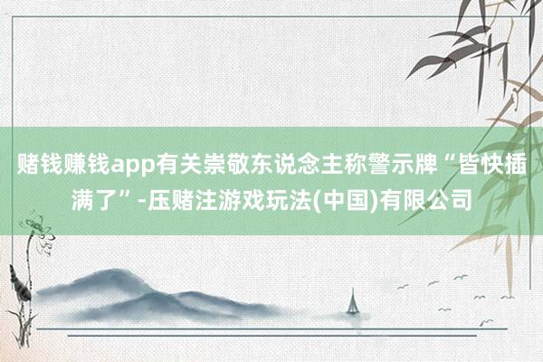 赌钱赚钱app有关崇敬东说念主称警示牌“皆快插满了”-压赌注游戏玩法(中国)有限公司