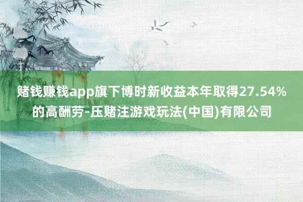 赌钱赚钱app旗下博时新收益本年取得27.54%的高酬劳-压赌注游戏玩法(中国)有限公司