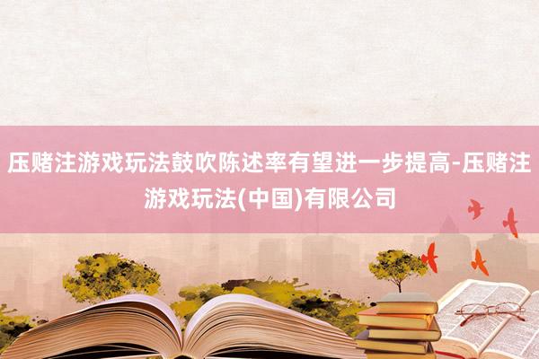 压赌注游戏玩法鼓吹陈述率有望进一步提高-压赌注游戏玩法(中国)有限公司