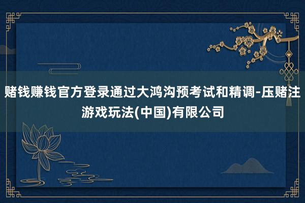 赌钱赚钱官方登录通过大鸿沟预考试和精调-压赌注游戏玩法(中国)有限公司