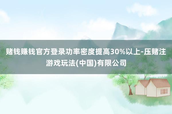赌钱赚钱官方登录功率密度提高30%以上-压赌注游戏玩法(中国)有限公司