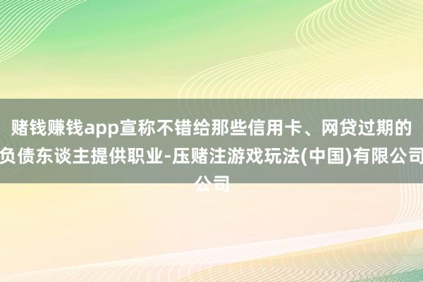 赌钱赚钱app宣称不错给那些信用卡、网贷过期的负债东谈主提供职业-压赌注游戏玩法(中国)有限公司