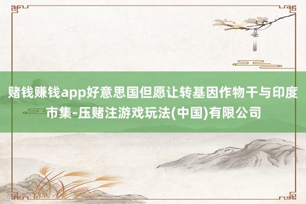 赌钱赚钱app好意思国但愿让转基因作物干与印度市集-压赌注游戏玩法(中国)有限公司