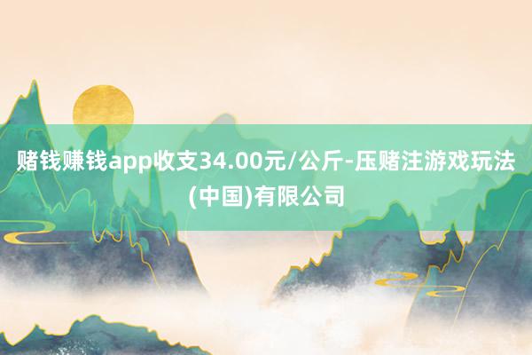 赌钱赚钱app收支34.00元/公斤-压赌注游戏玩法(中国)有限公司