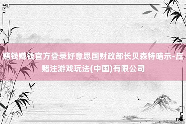 赌钱赚钱官方登录好意思国财政部长贝森特暗示-压赌注游戏玩法(中国)有限公司