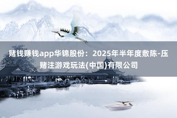 赌钱赚钱app华锦股份：2025年半年度敷陈-压赌注游戏玩法(中国)有限公司