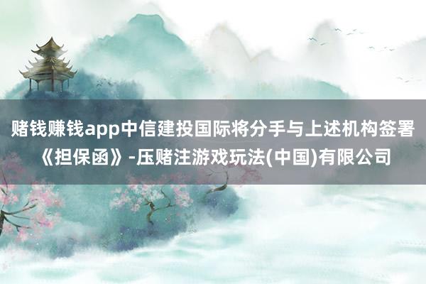 赌钱赚钱app中信建投国际将分手与上述机构签署《担保函》-压赌注游戏玩法(中国)有限公司