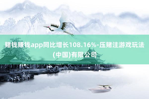 赌钱赚钱app同比增长108.16%-压赌注游戏玩法(中国)有限公司