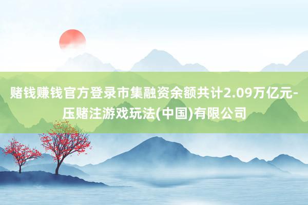 赌钱赚钱官方登录市集融资余额共计2.09万亿元-压赌注游戏玩法(中国)有限公司